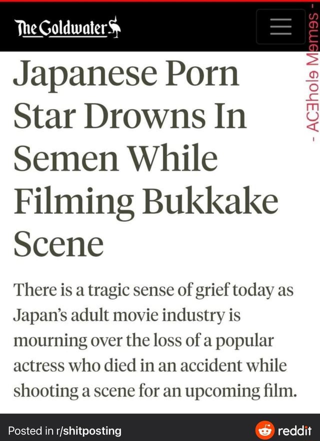 Japanese Bukkake Drowning - The Goldwater ; Japanese Porn Star Drowns In Semen While Filming Bukkake  Scene There is a tragic sense of grief today as Japan's adult movie  industry is mourning over the loss of