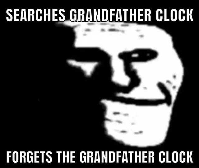 SEARCHES GRANDFATHER CLOCK THE GRANDFATHER CLOCK iFunny