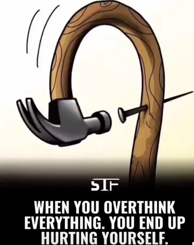 WHEN YOU OVERTHINK EVERYTHING. YOU END UP HURTING YOURSELF. - iFunny