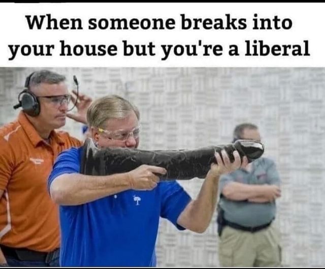 When someone breaks into your house but you're a liberal - iFunny