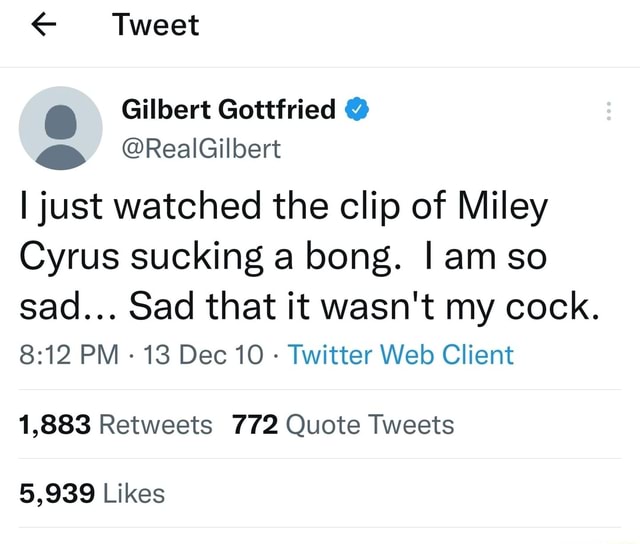 Miley Blowjob - Tweet Gilbert Gottfried @ @RealGilbert I just watched the clip of Miley  Cyrus sucking a bong. I am so sad... Sad that it wasn't my cock. PM - 13  Dec 10 -