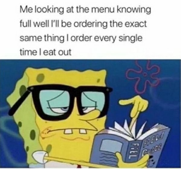 Me looking at the menu knowing full well I'll be ordering the exact ...