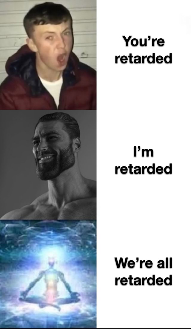 Youre Retarded Im Retarded Were All Retarded Ifunny