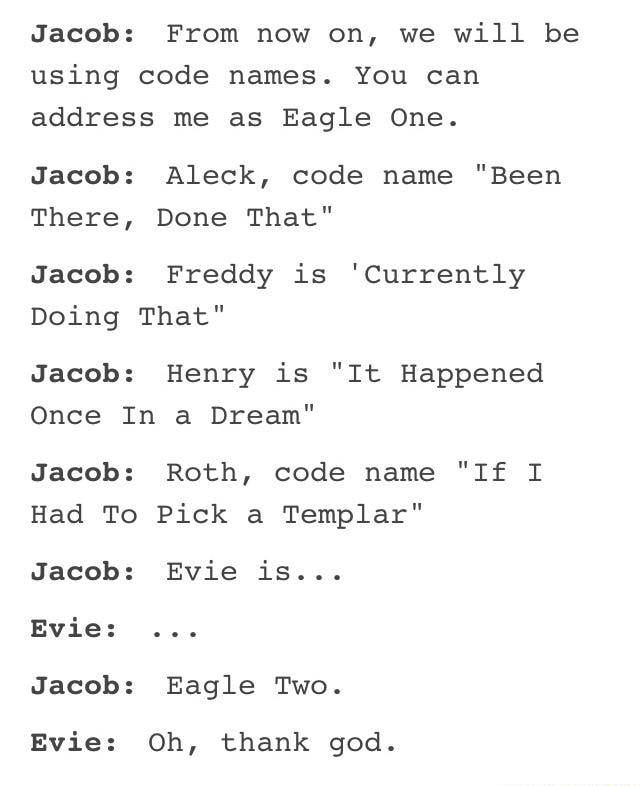 Jacob From Now On We Will Be Using Code Names You Can Address Me As Eagle One Jacob Aleck Code Name Been There Done That Jacob Freddy Is Currently Doing That Jacob