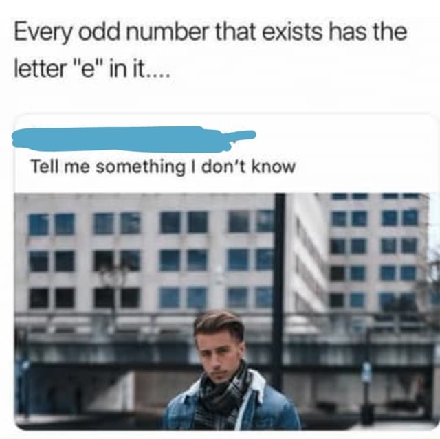 Every odd number that exists has the letter "e" in it.... Tell me something I don