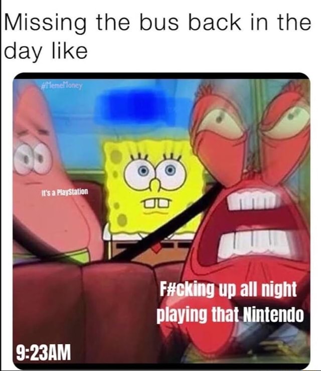 Missing the bus back in the day like up all night playing that Nintendo ...