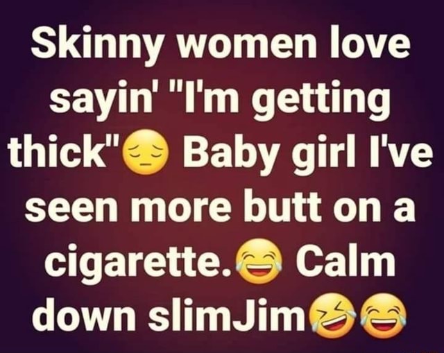 Skinny women love sayin' 