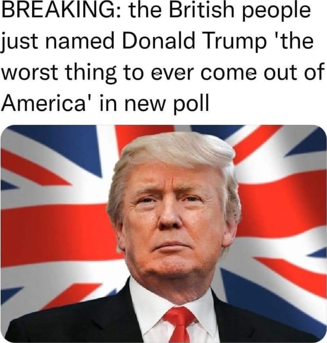 BREAKING: the British people just named Donald Trump 'the worst thing ...