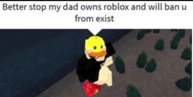 Better Stop My Dad Owns Roblox And Will Ban U From Exist - who owns roblox