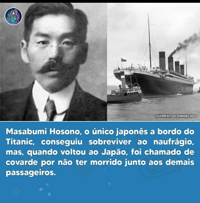 GUMPATOCONHECIDO) Masabumi Hosono, o único japonês a bordo do Titanic,  conseguiu sobreviver ao naufrágio, mas, quando voltou ao Japão, foi chamado  de covarde por não ter morrido junto aos demais passageiros. -