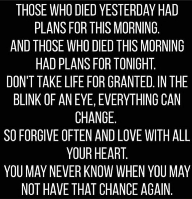THOSE WHO DIED YESTERDAY HAD PLANS FOR THIS MORNING. AND THOSE WHO DIED THIS MORNING HAD PLANS