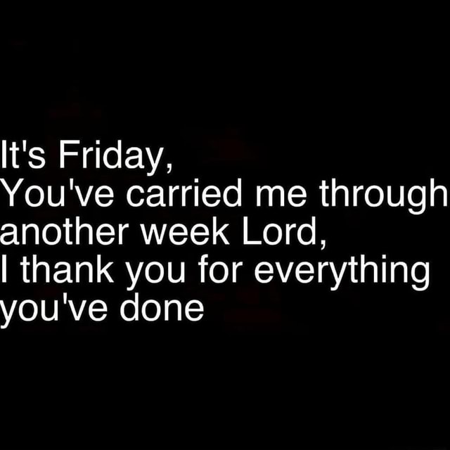 It's Friday, You've carried me through another week Lord, I thank you ...