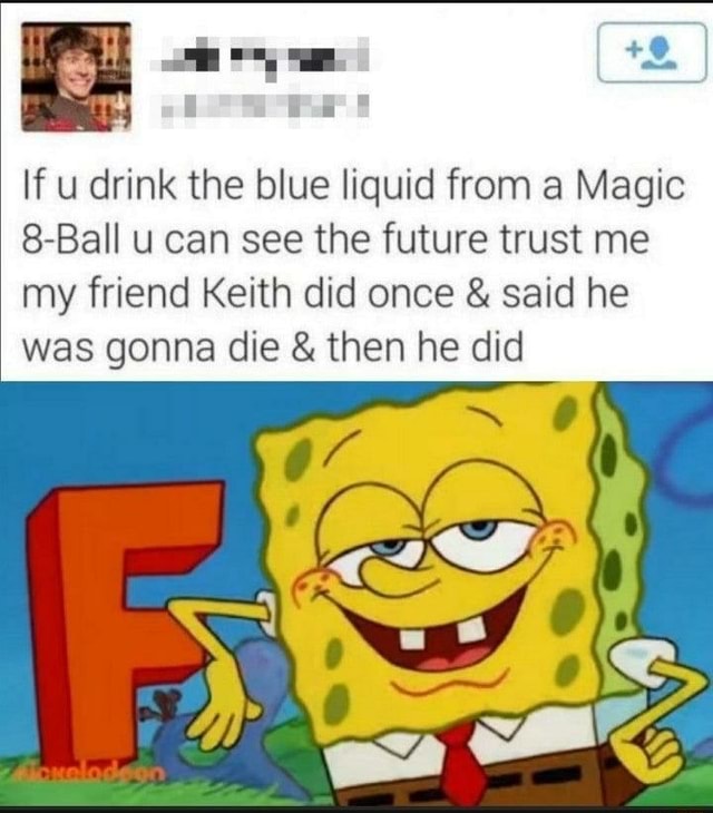 If u drink the blue liquid from a Magic 8Ball u can see the future