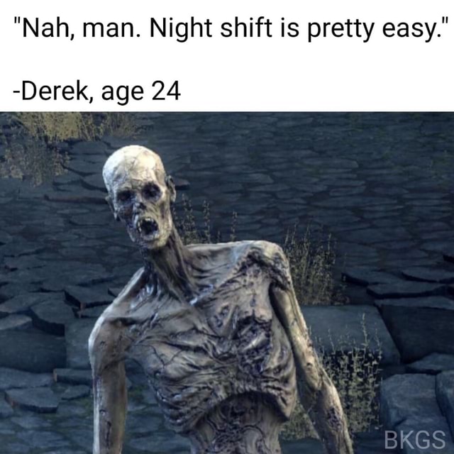 "Nah, man. Night shift is pretty easy." Derek, age 24 iFunny