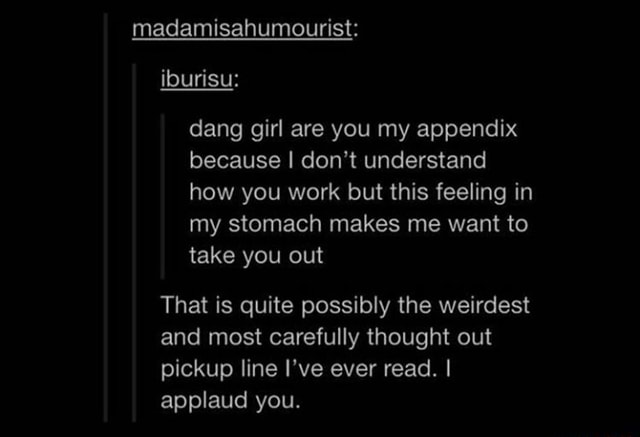 Dang Girl Are You My Appendix Because I Don'T Understand How You Work But  This Feeling In My Stomach Makes Me Want To Take You Out That Is Quite  Possibly The Weirdest