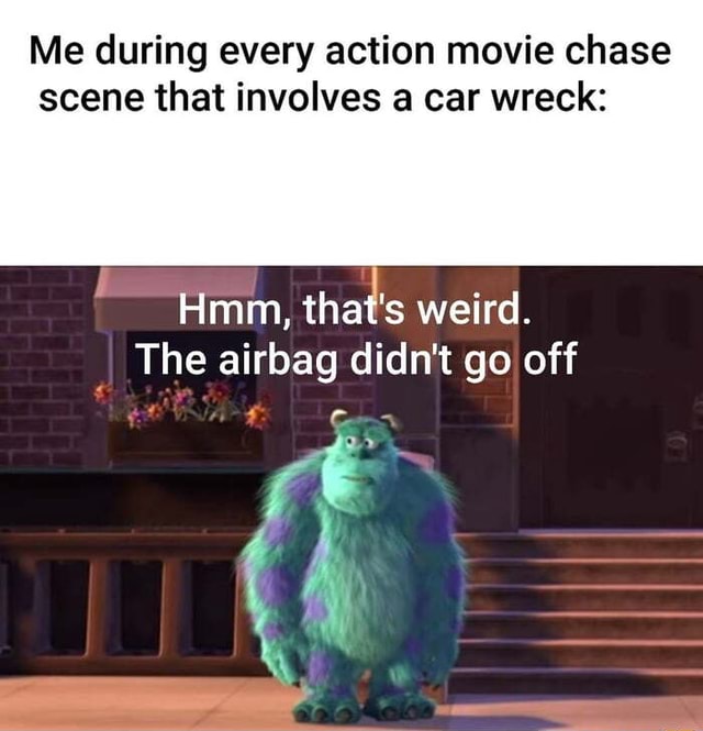 Me during every action movie chase scene that involves a car wreck Hmm