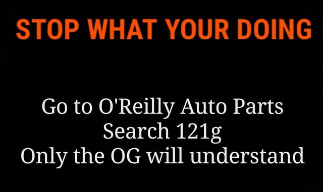 Stop What Your Doing Go To O Reilly Auto Parts Search 121g Only The Og Will Understand