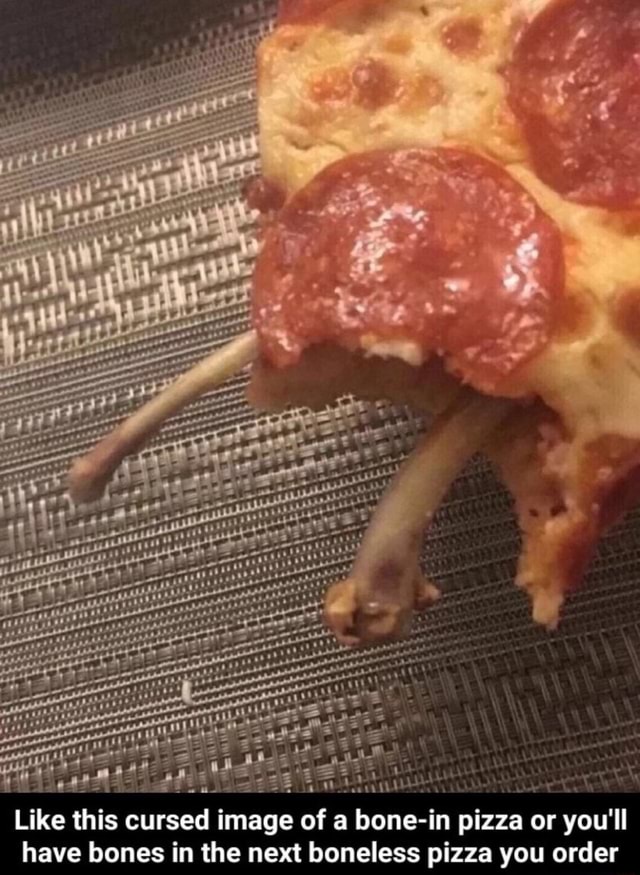 Like this cursed image of a bonein pizza or you'll have bones in the