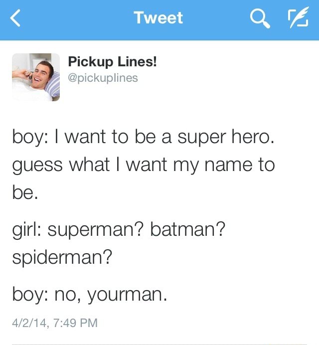 Pickup Lines! boy: I want to be a super hero. guess what I want my name to girl: superman? spiderman? boy: no, - )