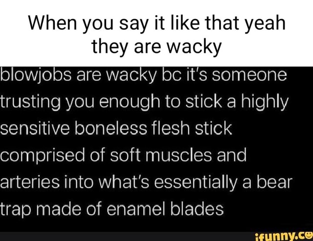 When You Say It Like That Yeah They Are Wacky Blowjobs Are Wacky Bc It
