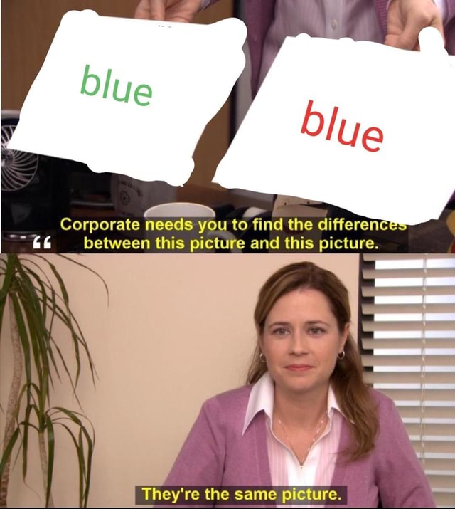 Corporate needs you to find the difference between this picture and