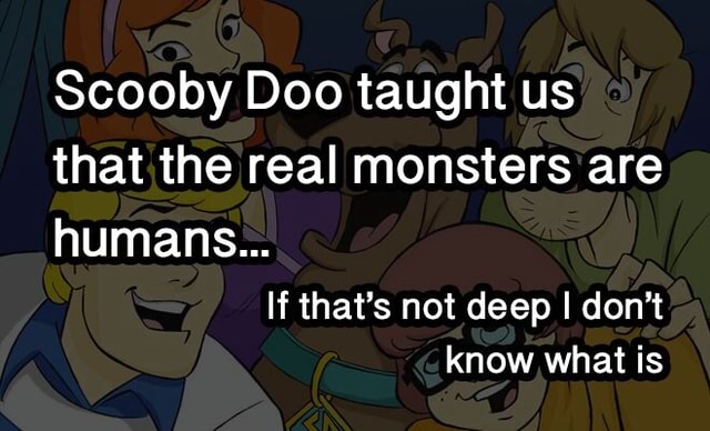 Scooby Doo taught us that the real monsters are humans... If that's not ...