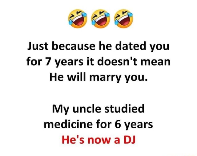 Just Because He Dated You For 7 Years It Doesn T Mean He Will Marry You My Uncle Studied Medicine For 6 Years He S Now A Dj