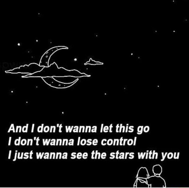 And I Don T Wanna Let This Go I Don T Wanna Lose Control I Just Wanna See The Stars With You Ifunny