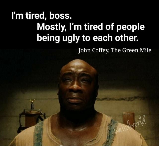 I'm tired, boss. Mostly, I'm tired of people being ugly to each other