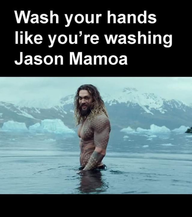 Wash your hands like you're washing Jason Mamoa - iFunny