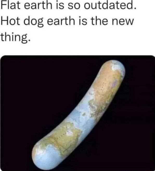 Flat earth is so outdated. Hot dog earth is the new thing. - iFunny