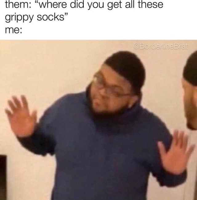 Them: where did you get all these grippy socks me: - iFunny