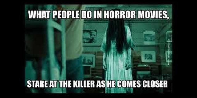 WHAT PEOPLE IN HORROR MOVIES, STARE AT THE KILLER AS HE COMES CLOSER ...