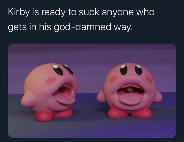 Kirby is ready to suck anyone who gets in his god-damned way. - iFunny