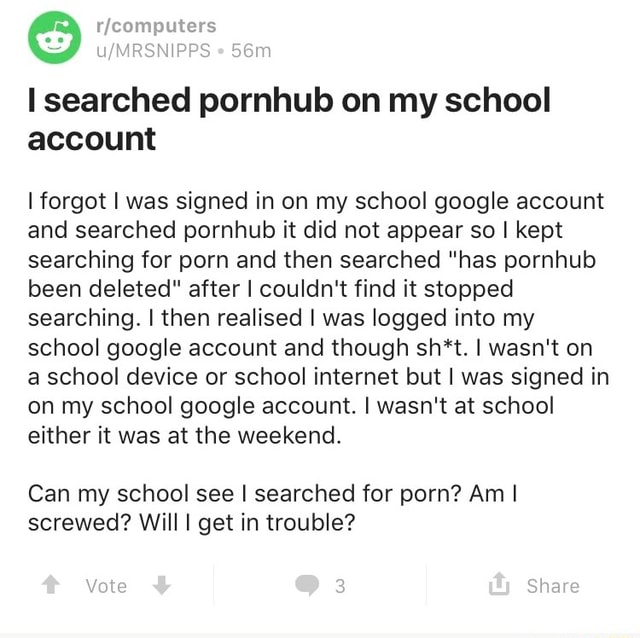 My School Porn - ii'Â¢w I searched pornhub on my school account lforgot I was signed in on my  school google account and searched pornhub it did not appear so I kept  searching for porn and