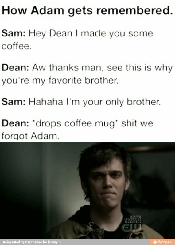 How Adam gets remembered. Sam: Hey Dean I made you some coffee. Dean ...