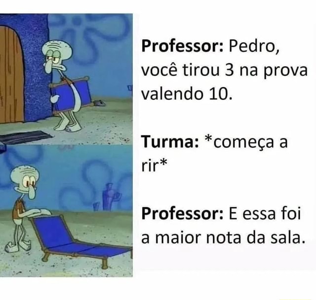 Professor: Pedro, você tirou 3 na prova valendo 10. Turma: *começa a ...