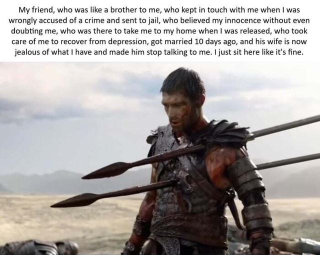 My friend, who was like a brother to me, who kept in touch with me when ...