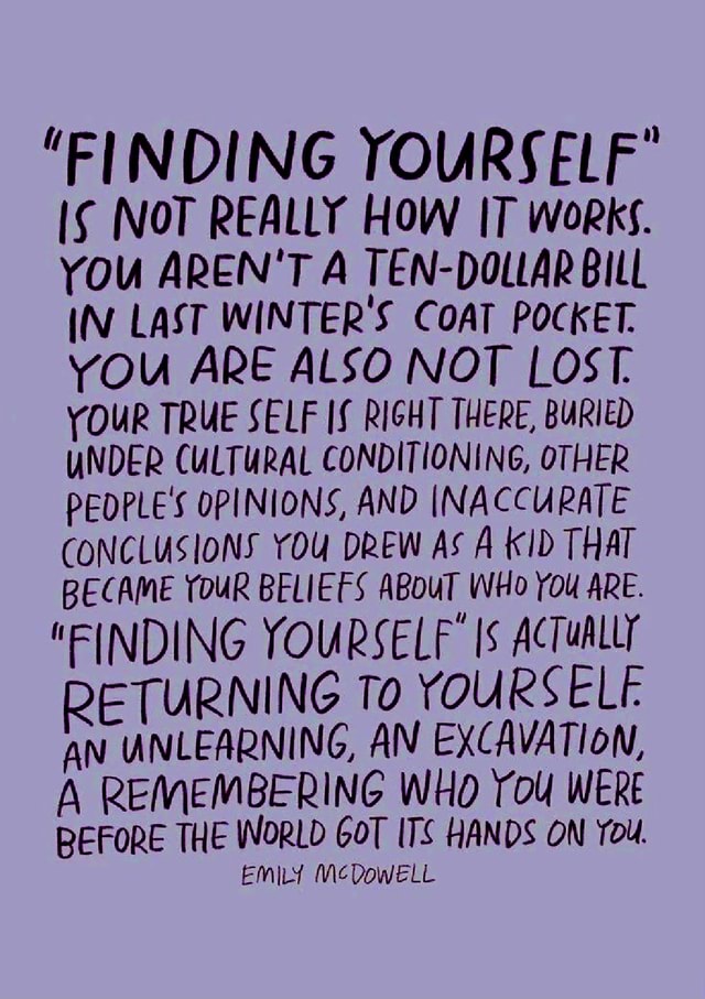 Emily Mcdowell Finding Yourself Finding Yourself' Not Really How It Works. You Aren't A Ten-Dollar Bill  Last Winter's Coat Pocket. You Are Also Not Lost. Your True Self If Right  There, Buried Under Cultural Conditioning, Other