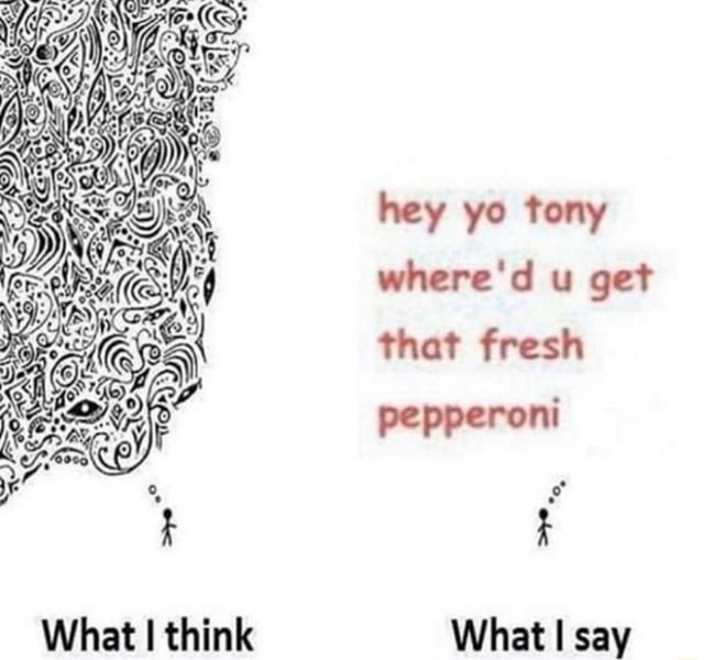 What I think hey yo tony where'd u get that fresh pepperoni What say