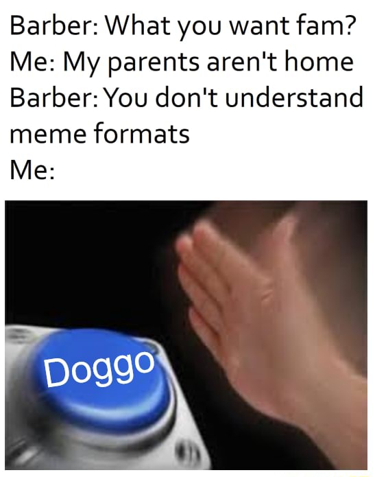 Barber What You Want Fam Me My Parents Aren T Home Barber You Don T Understand Meme Formats Me Barber What You Want Fam Me My Parents Aren T Home Barber You Don T Understand Meme Formats Me