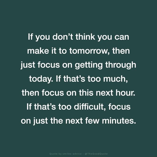 If You Don T Think You Can Make It To Tomorrow Then Just Focus On Getting Through Today If That S Too Much Then Focus On This Next Hour If That S Too Difficult Focus