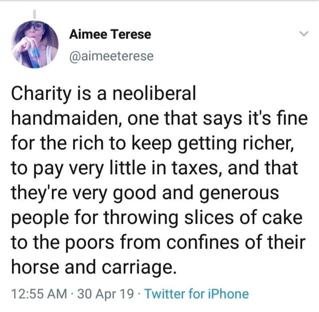 Aimee Terese Charity Is A Neoliberal Handmaiden One That Says It S ﬁne For The Rich To Keep Getting Richer To Pay Very Little In Taxes And That They Re Very Good