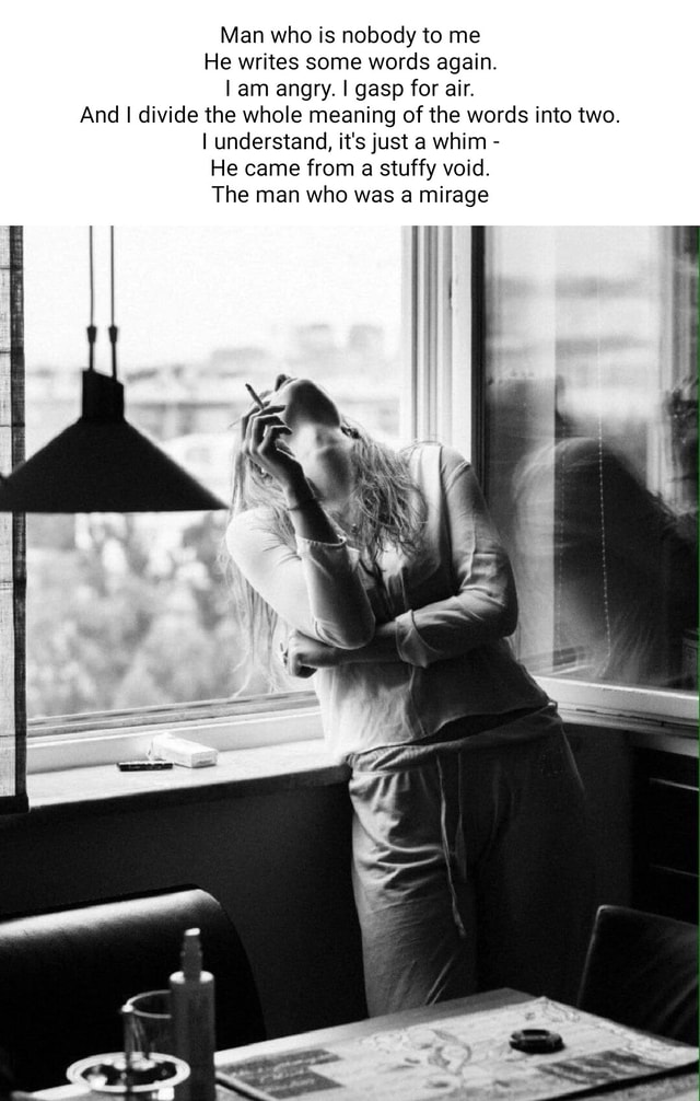 Man who is nobody to me He writes some words again. I am angry. I gasp