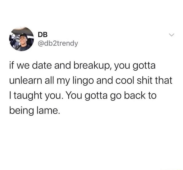 If we date and breakup, you gotta unlearn all my lingo and cool shit ...