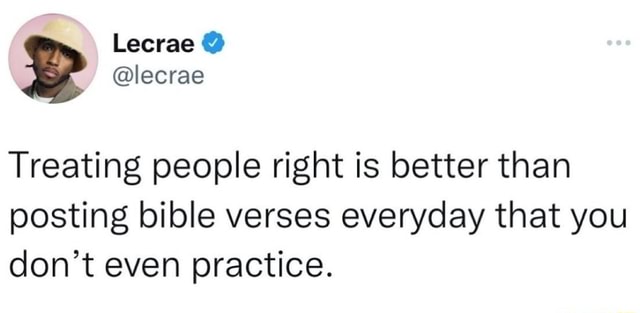 Lecrae @lecrae Treating People Right Is Better Than Posting Bible 