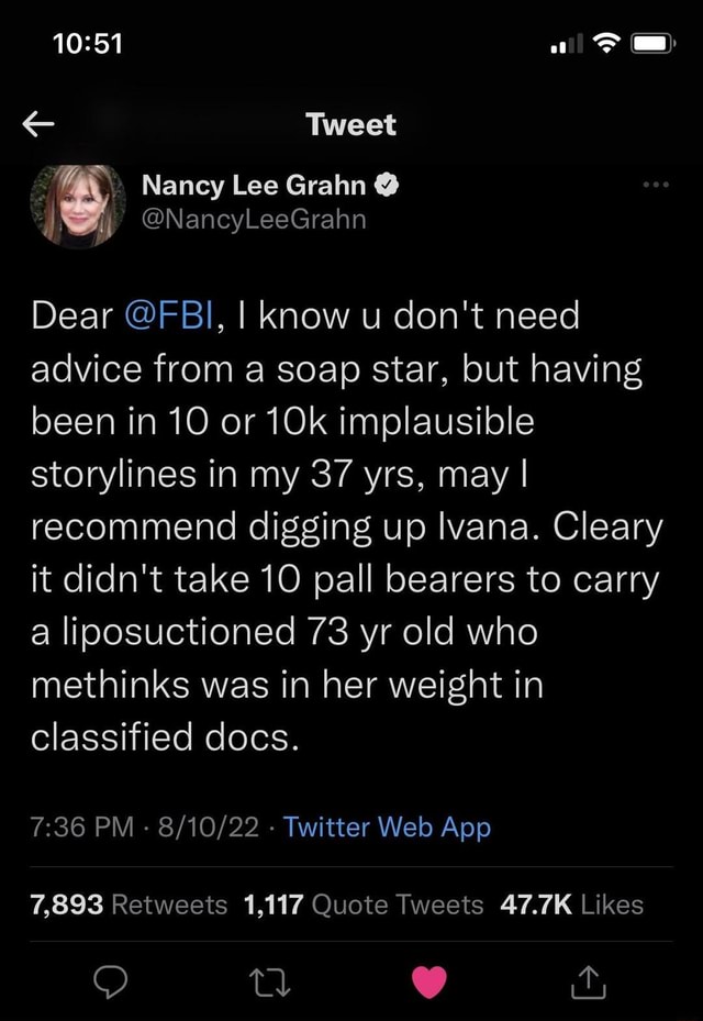 Of) Tweet Nancy Lee Grahn @ @NancyLeeGrahn Dear @FBI, I know u don't need  advice from a soap star, but having been in 10 or implausible storylines in  my 37 yrs, may I recommend digging up lvana. Cleary it didn't take 10 pall  bearers to carry a ...
