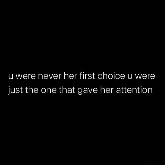 Were never her first choice were just the one that gave her attention ...