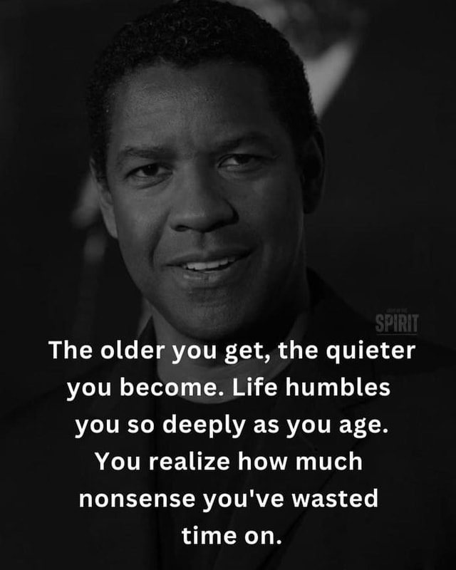 n-a-the-older-you-get-the-quieter-you-become-life-humbles-you-so