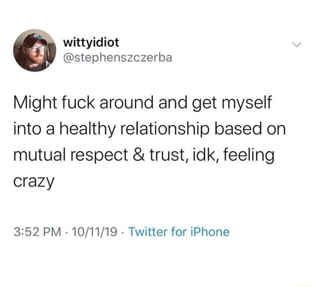 Might Fuck Around And Get Myself Into A Healthy Relationship Based On Mutual Respect Trust Idk Feeling Crazy 3 52 Pm 10 11 19 Twitter For Iphone Ifunny